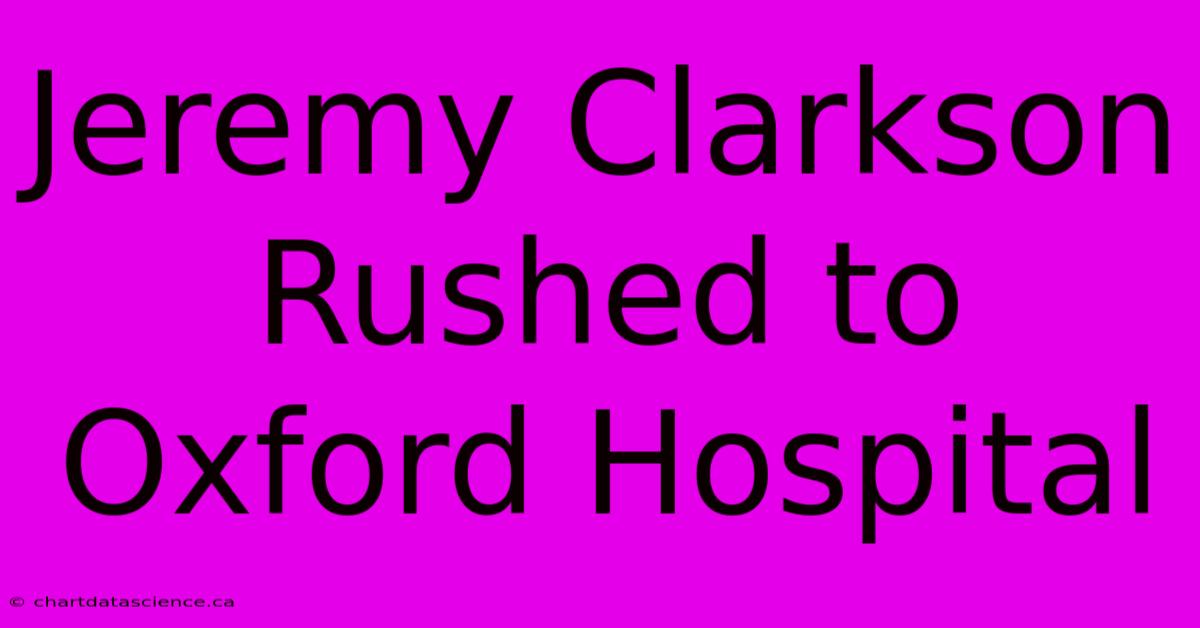 Jeremy Clarkson Rushed To Oxford Hospital