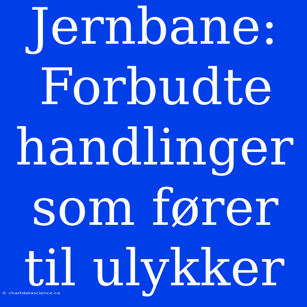 Jernbane: Forbudte Handlinger Som Fører Til Ulykker