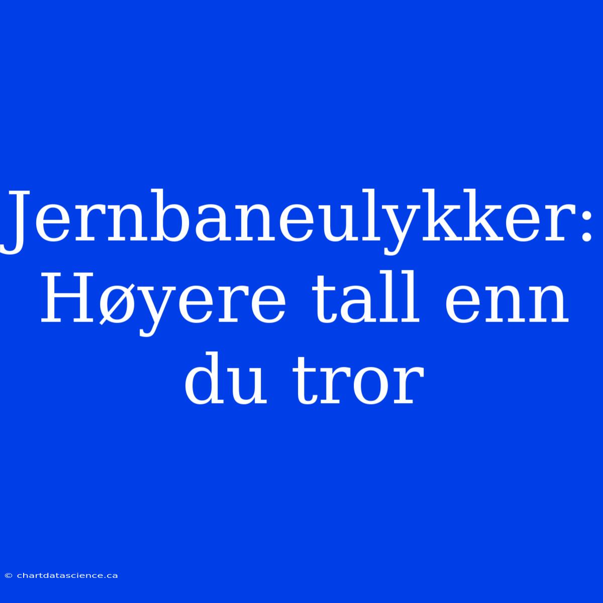 Jernbaneulykker: Høyere Tall Enn Du Tror