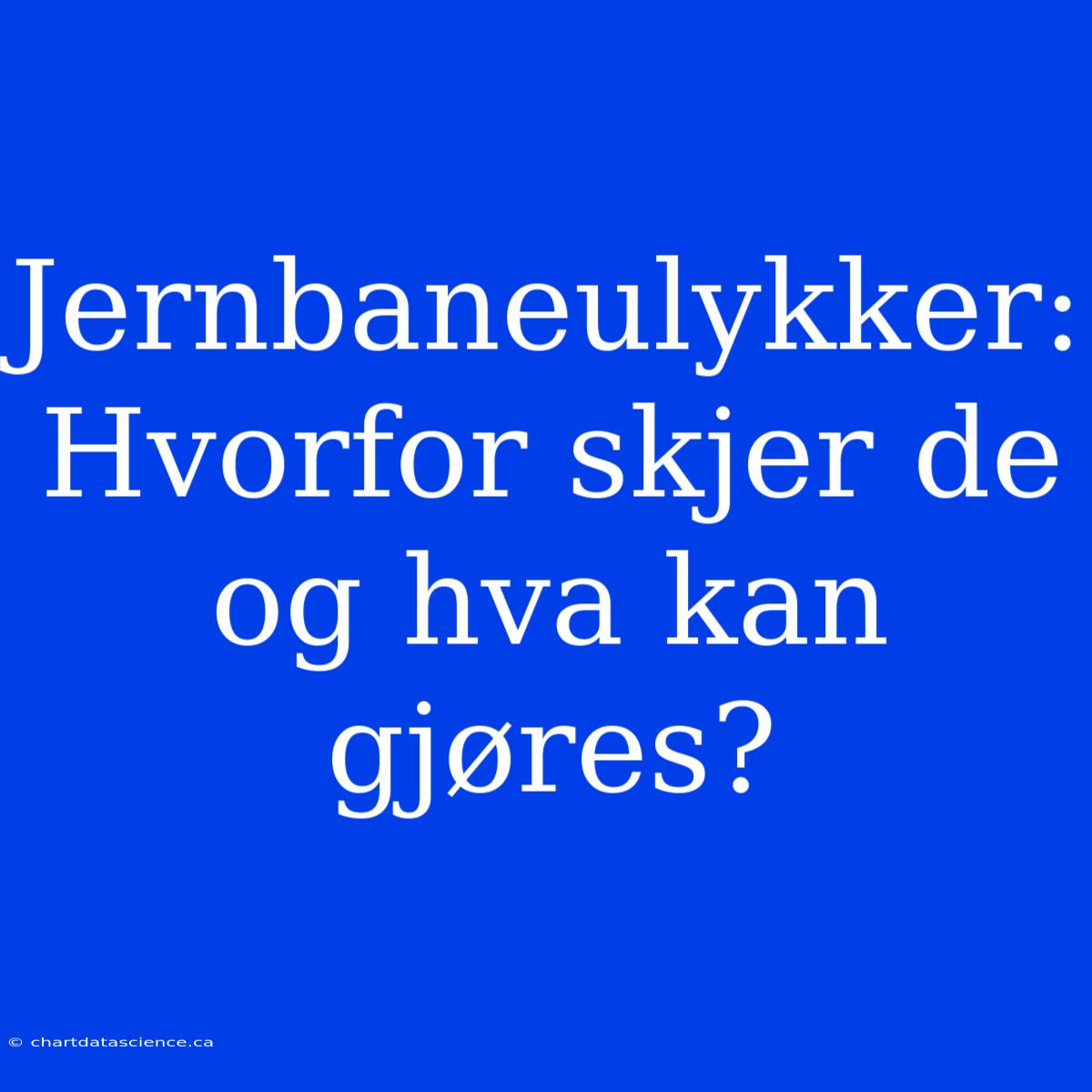 Jernbaneulykker: Hvorfor Skjer De Og Hva Kan Gjøres?