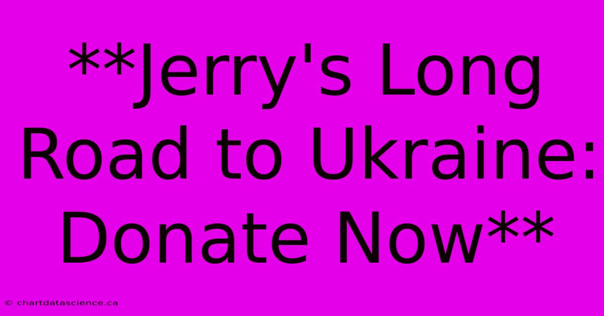 **Jerry's Long Road To Ukraine: Donate Now**