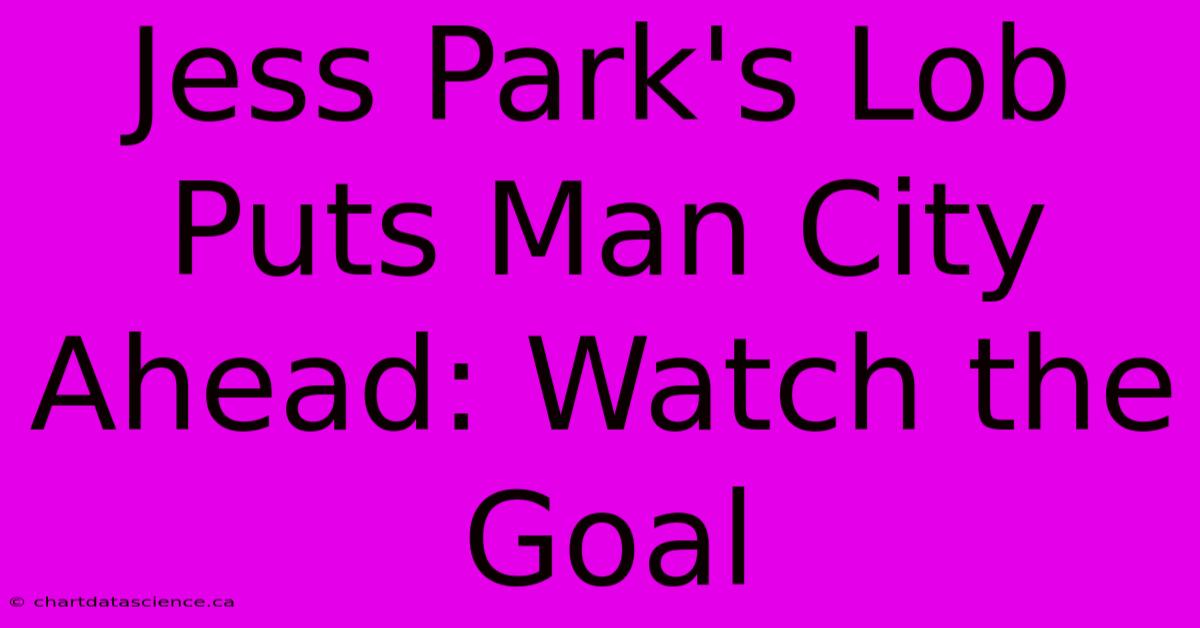 Jess Park's Lob Puts Man City Ahead: Watch The Goal