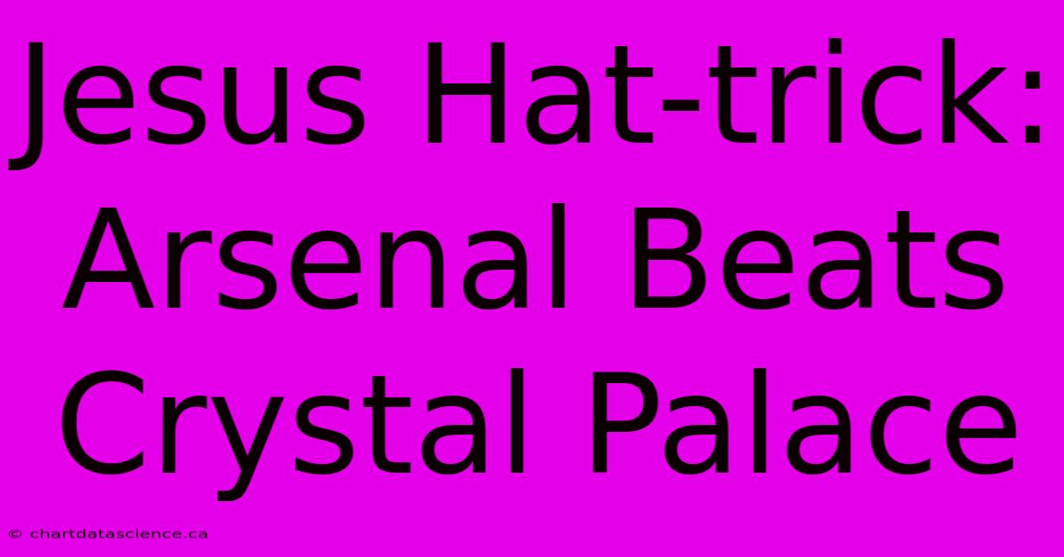 Jesus Hat-trick: Arsenal Beats Crystal Palace