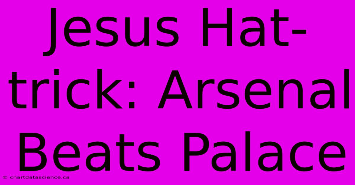 Jesus Hat-trick: Arsenal Beats Palace