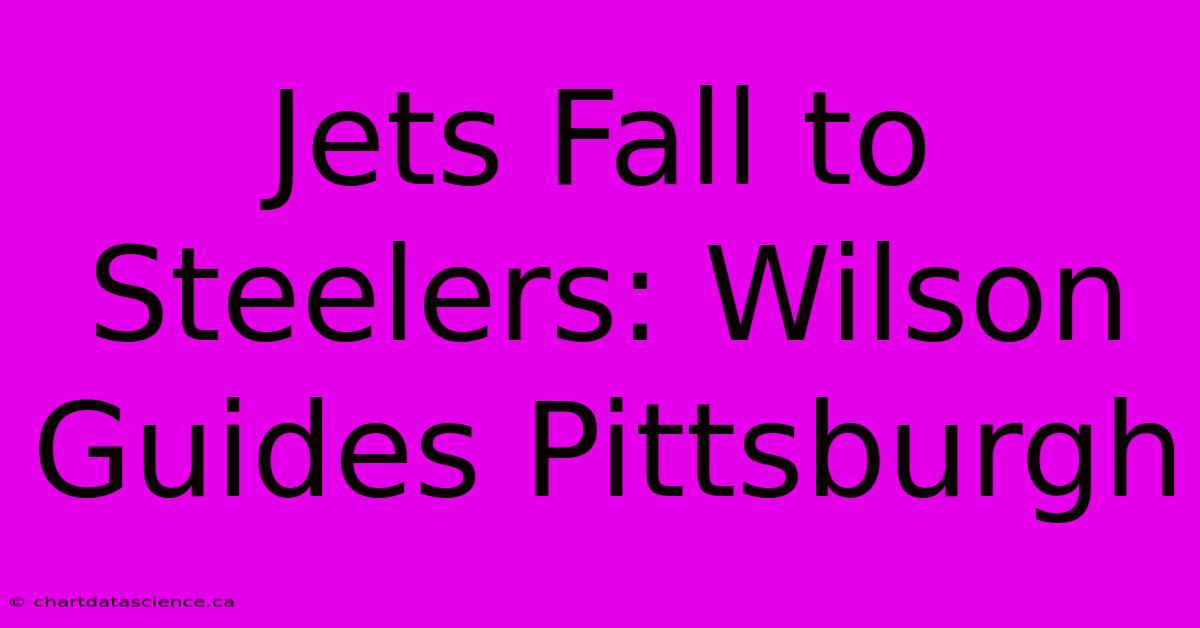 Jets Fall To Steelers: Wilson Guides Pittsburgh