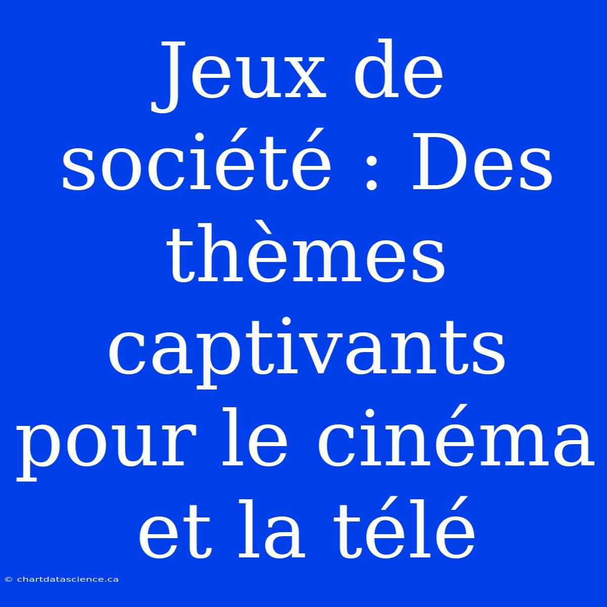 Jeux De Société : Des Thèmes Captivants Pour Le Cinéma Et La Télé