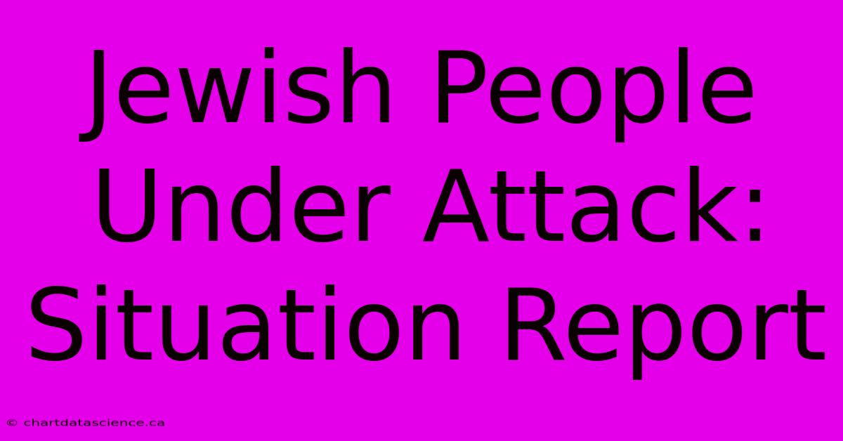 Jewish People Under Attack: Situation Report