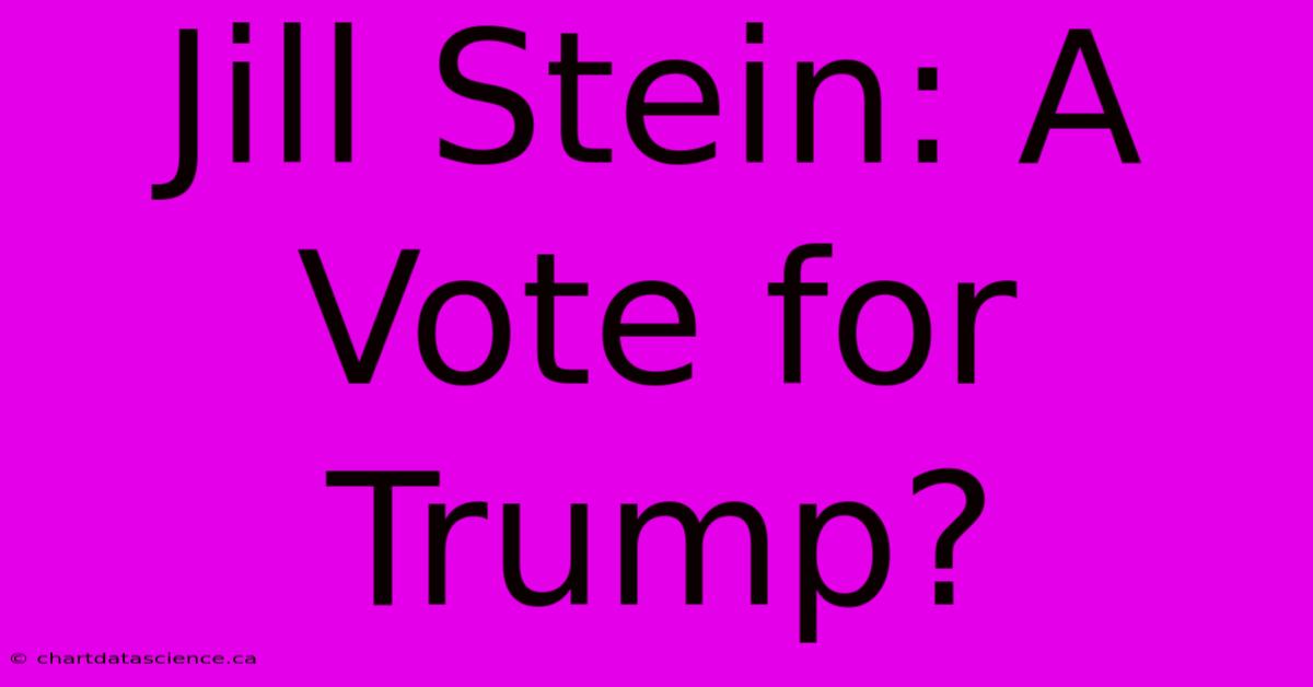 Jill Stein: A Vote For Trump?