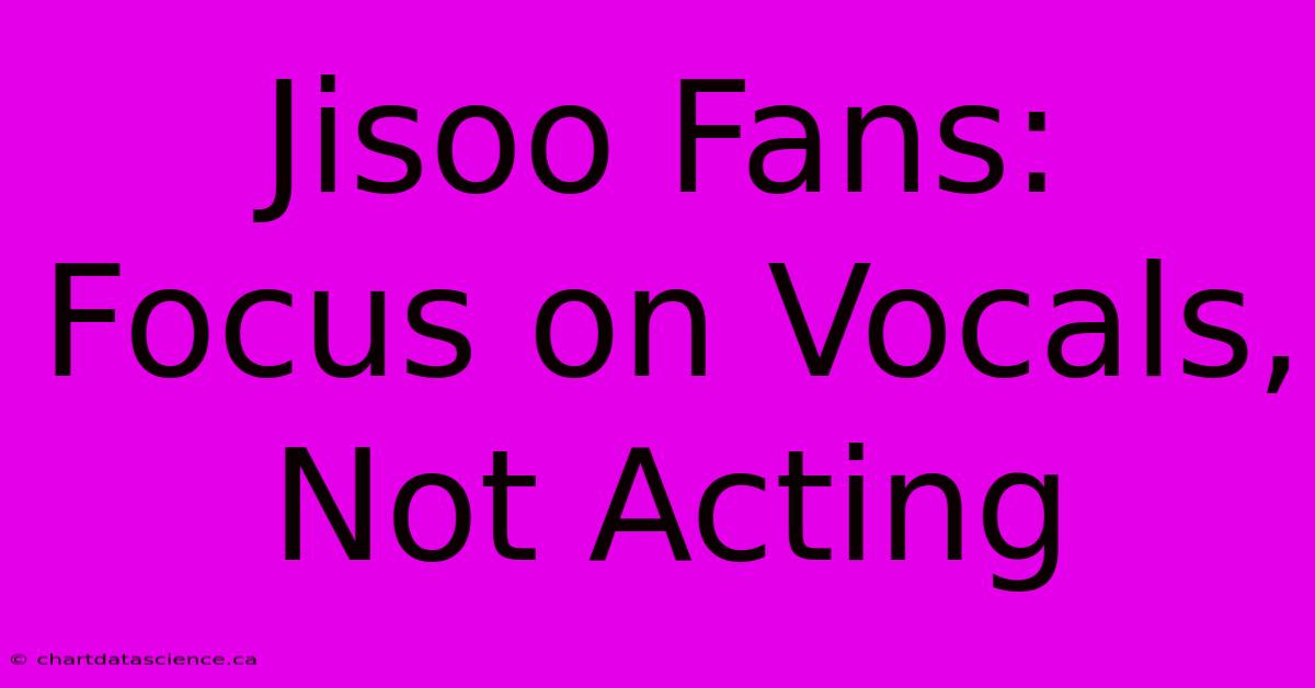 Jisoo Fans: Focus On Vocals, Not Acting