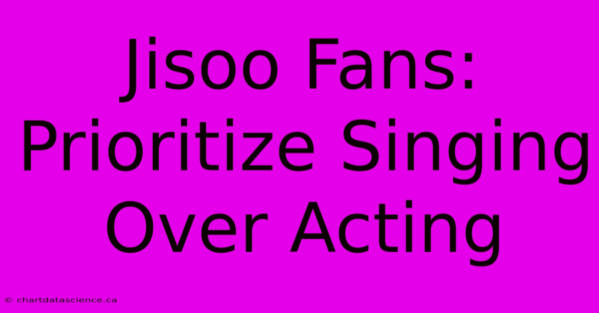 Jisoo Fans: Prioritize Singing Over Acting