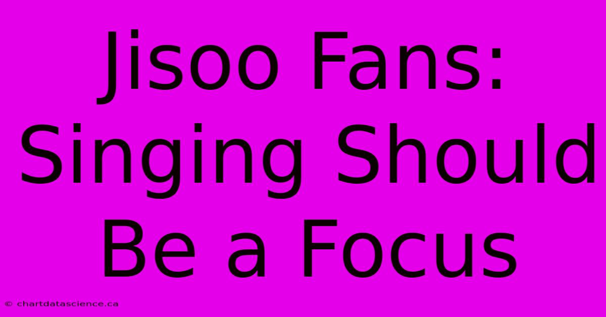 Jisoo Fans: Singing Should Be A Focus