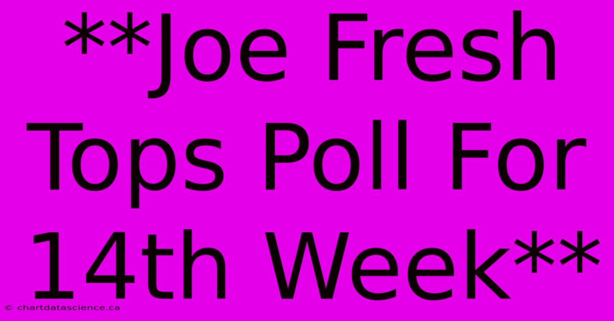 **Joe Fresh Tops Poll For 14th Week**