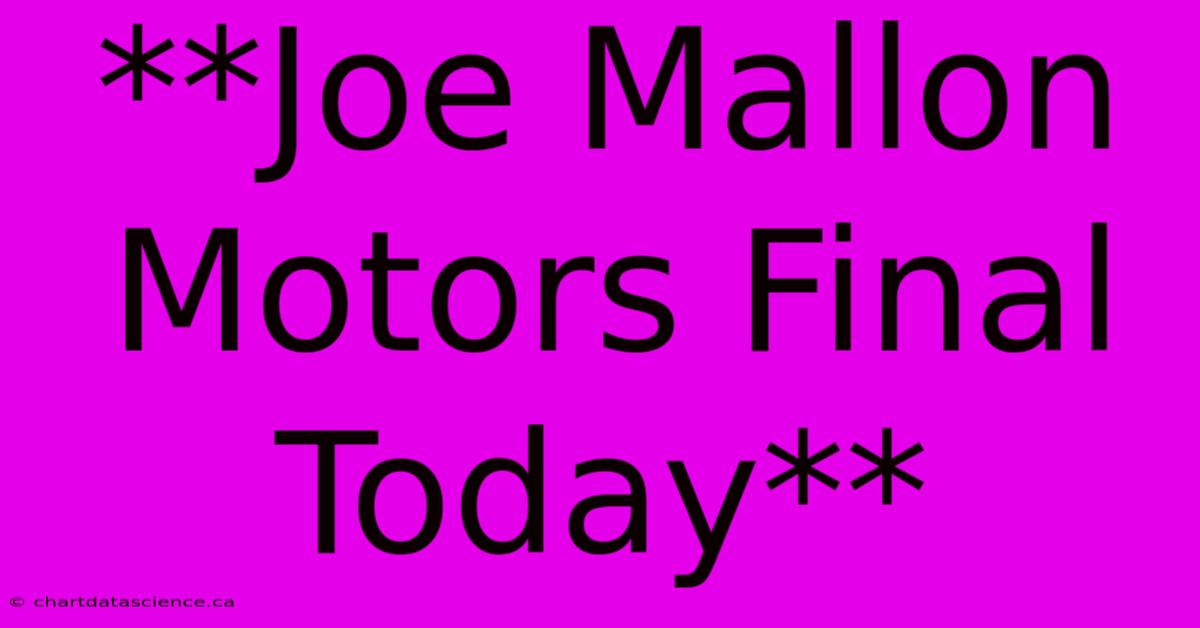 **Joe Mallon Motors Final Today**