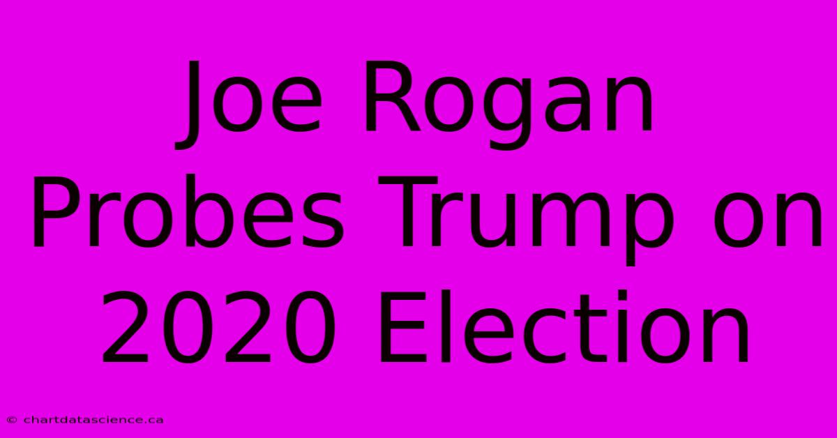 Joe Rogan Probes Trump On 2020 Election