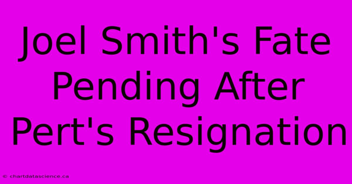 Joel Smith's Fate Pending After Pert's Resignation