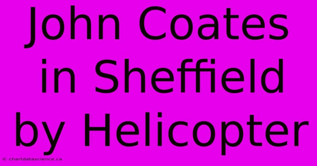 John Coates In Sheffield By Helicopter 