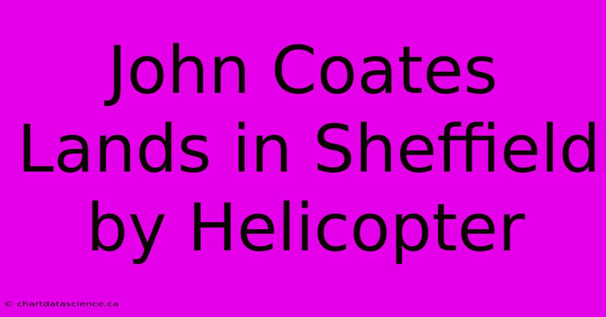 John Coates Lands In Sheffield By Helicopter