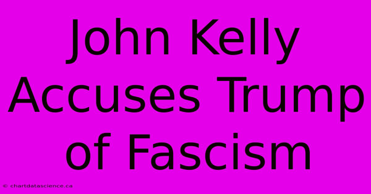 John Kelly Accuses Trump Of Fascism