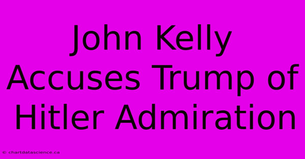 John Kelly Accuses Trump Of Hitler Admiration