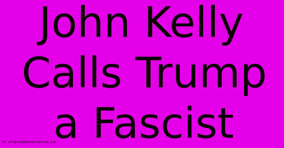 John Kelly Calls Trump A Fascist