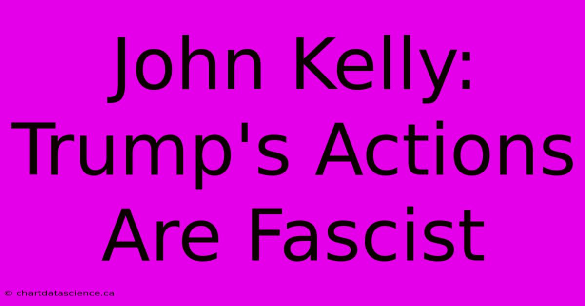 John Kelly: Trump's Actions Are Fascist