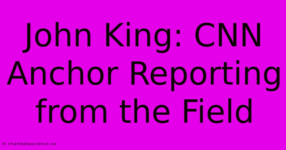 John King: CNN Anchor Reporting From The Field