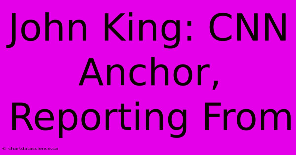 John King: CNN Anchor, Reporting From