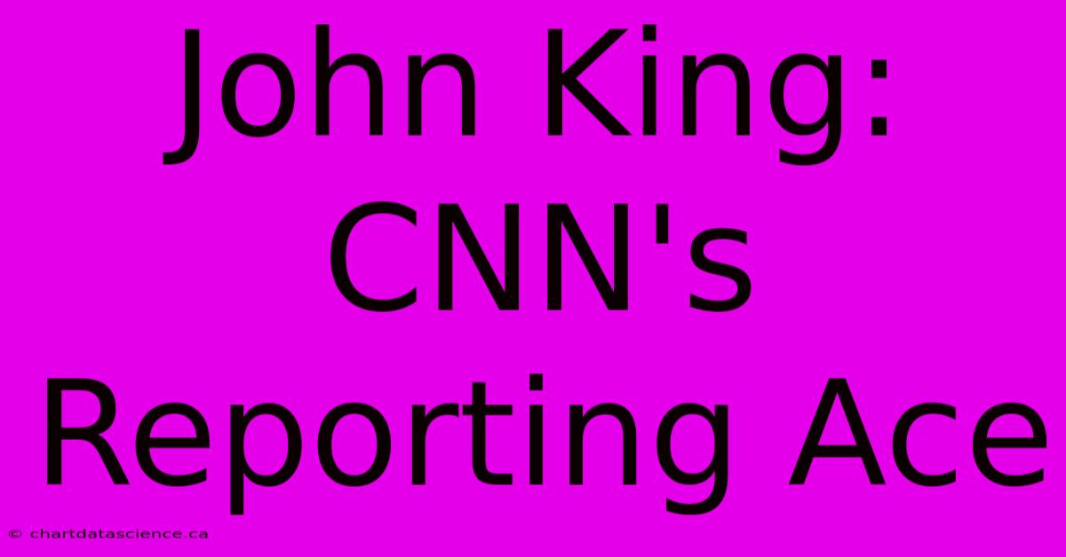 John King: CNN's Reporting Ace