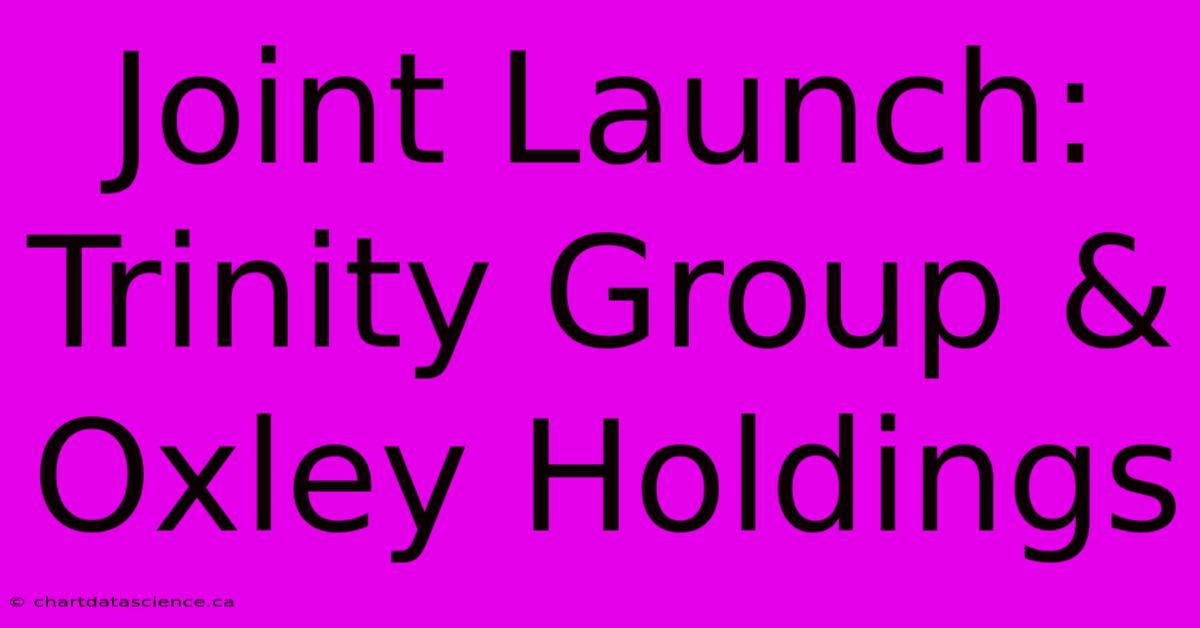 Joint Launch: Trinity Group & Oxley Holdings