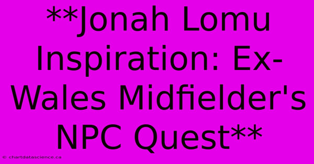 **Jonah Lomu Inspiration: Ex-Wales Midfielder's NPC Quest**