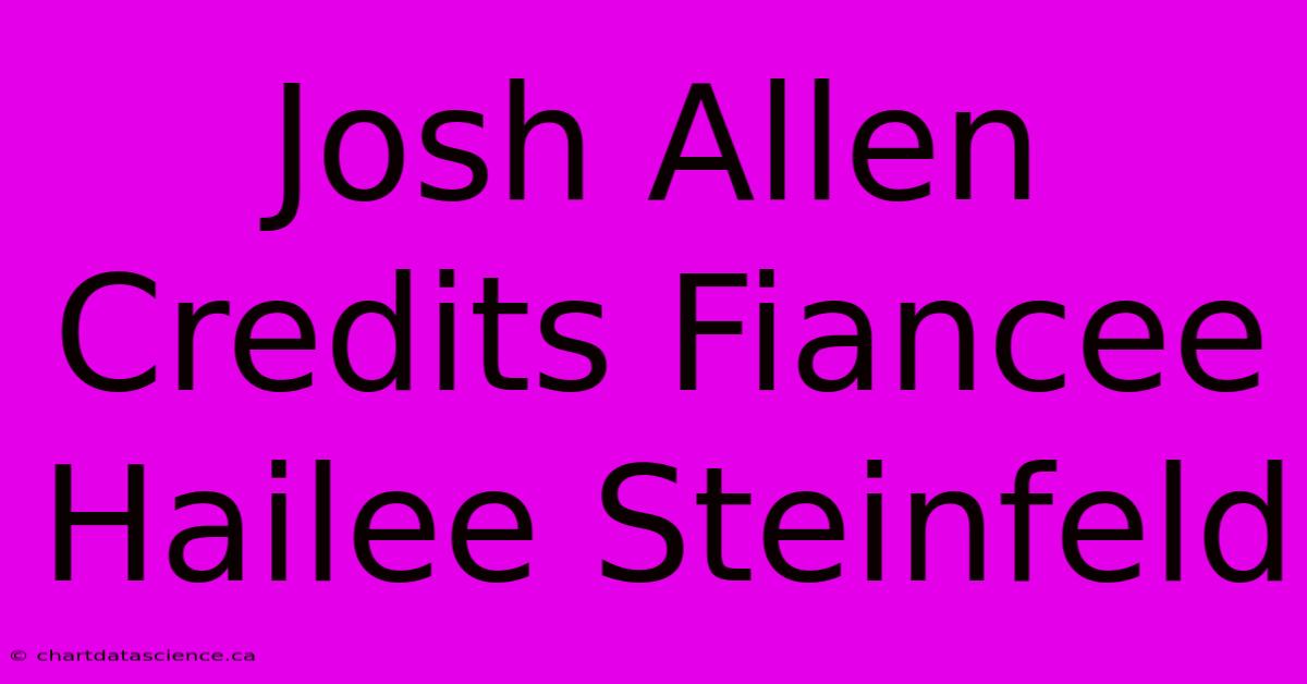 Josh Allen Credits Fiancee Hailee Steinfeld