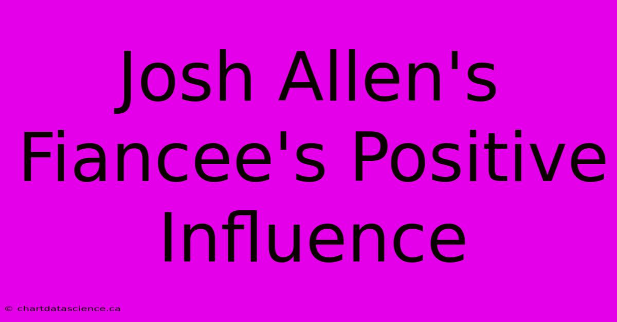 Josh Allen's Fiancee's Positive Influence