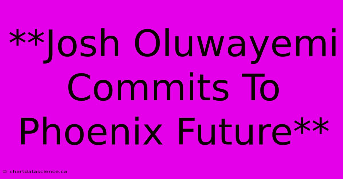 **Josh Oluwayemi Commits To Phoenix Future**