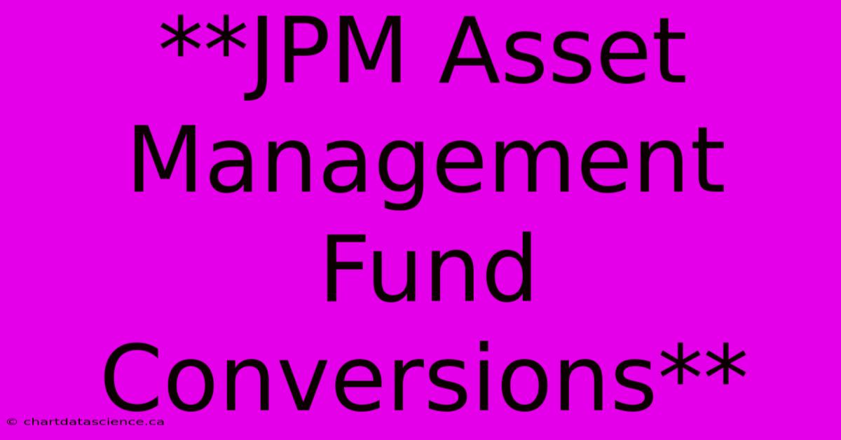 **JPM Asset Management Fund Conversions**