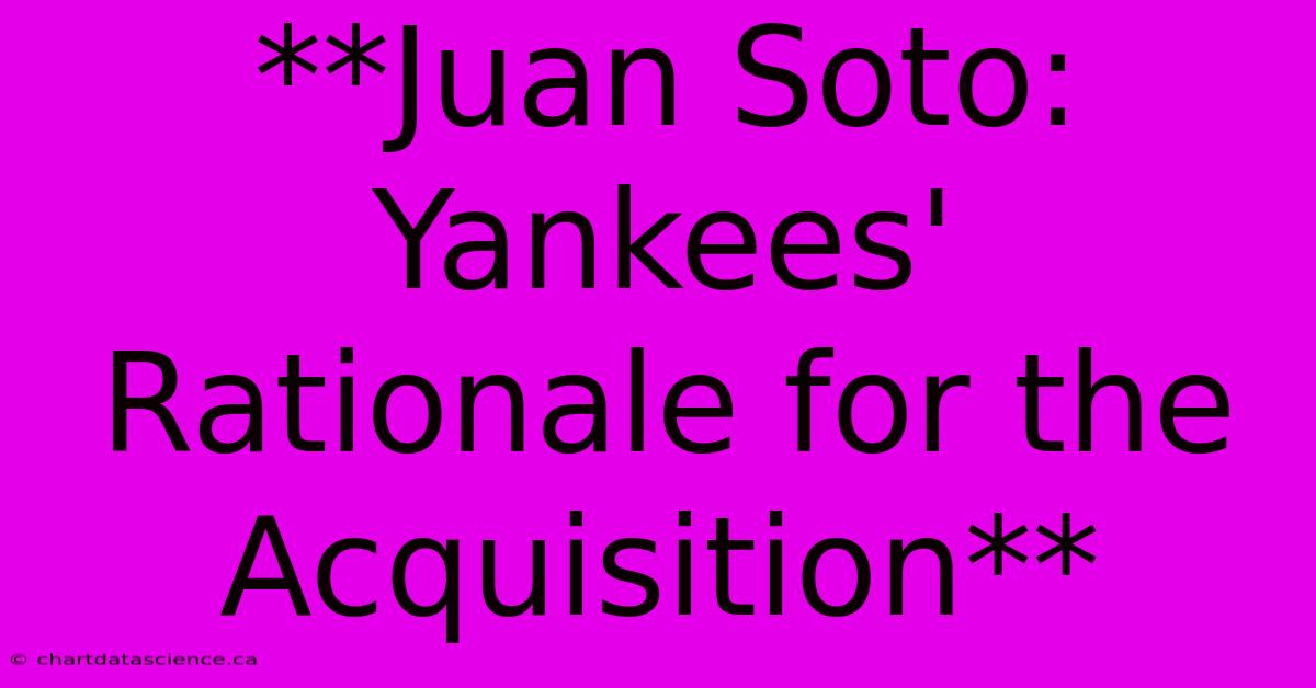 **Juan Soto: Yankees' Rationale For The Acquisition**