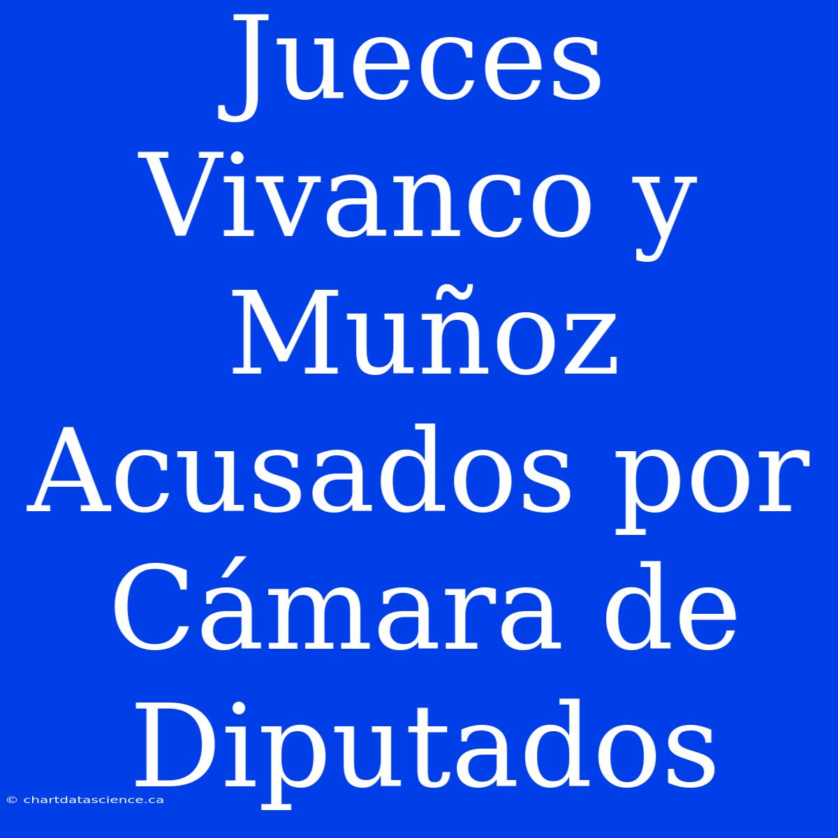 Jueces Vivanco Y Muñoz Acusados Por Cámara De Diputados