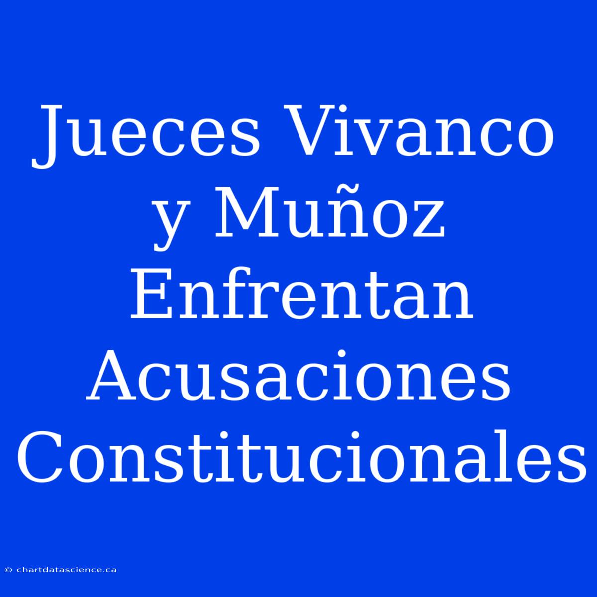 Jueces Vivanco Y Muñoz Enfrentan Acusaciones Constitucionales