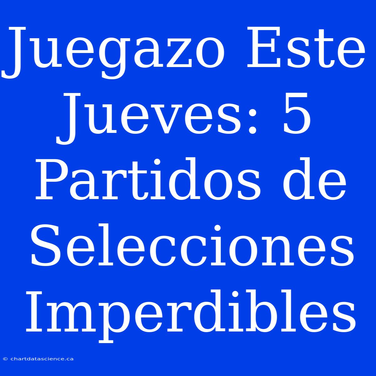 Juegazo Este Jueves: 5 Partidos De Selecciones Imperdibles