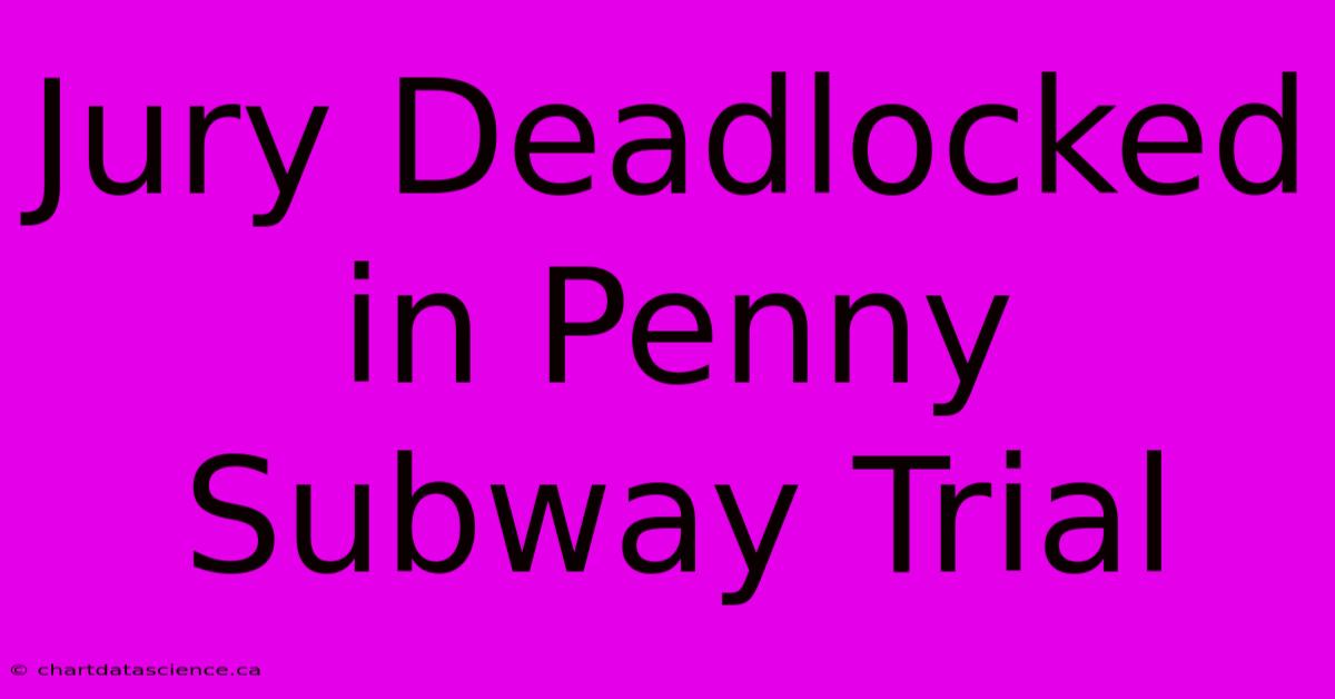 Jury Deadlocked In Penny Subway Trial