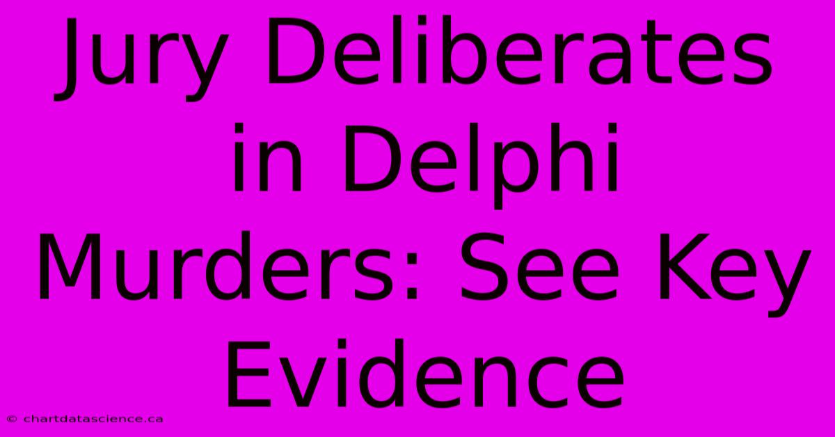 Jury Deliberates In Delphi Murders: See Key Evidence