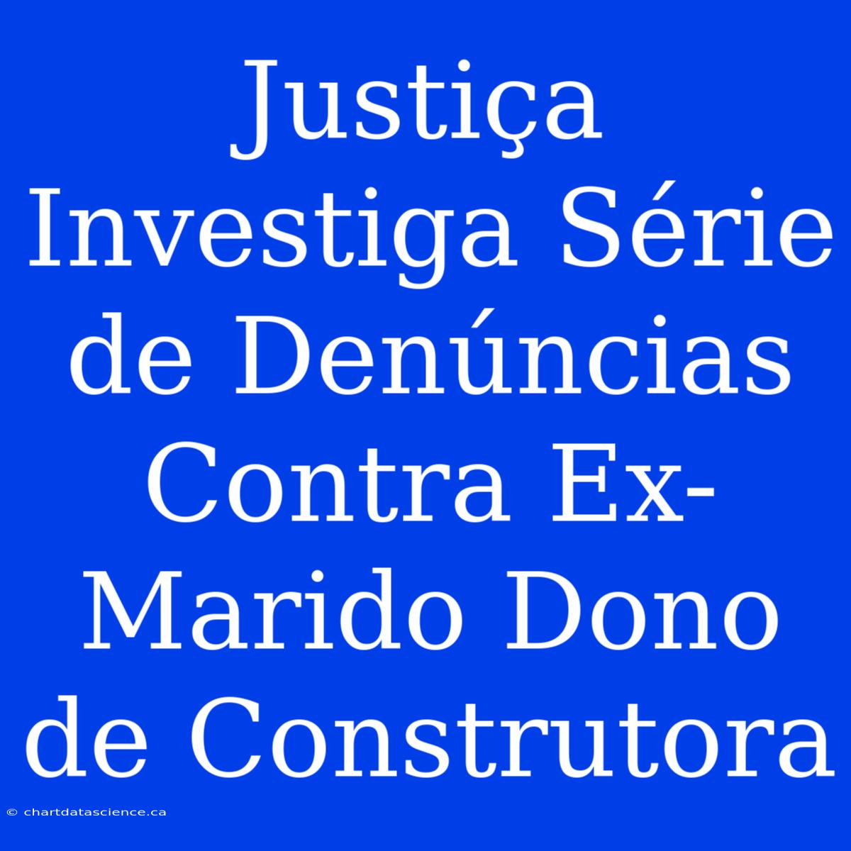 Justiça Investiga Série De Denúncias Contra Ex-Marido Dono De Construtora