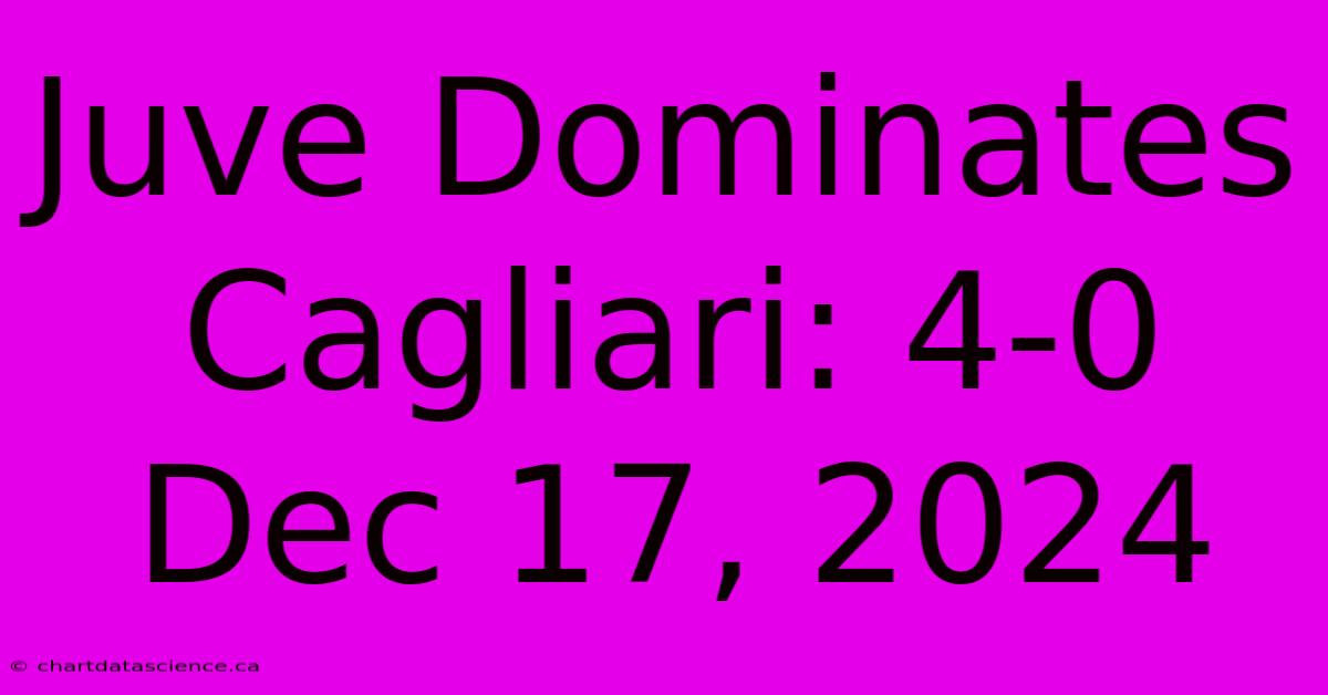 Juve Dominates Cagliari: 4-0 Dec 17, 2024