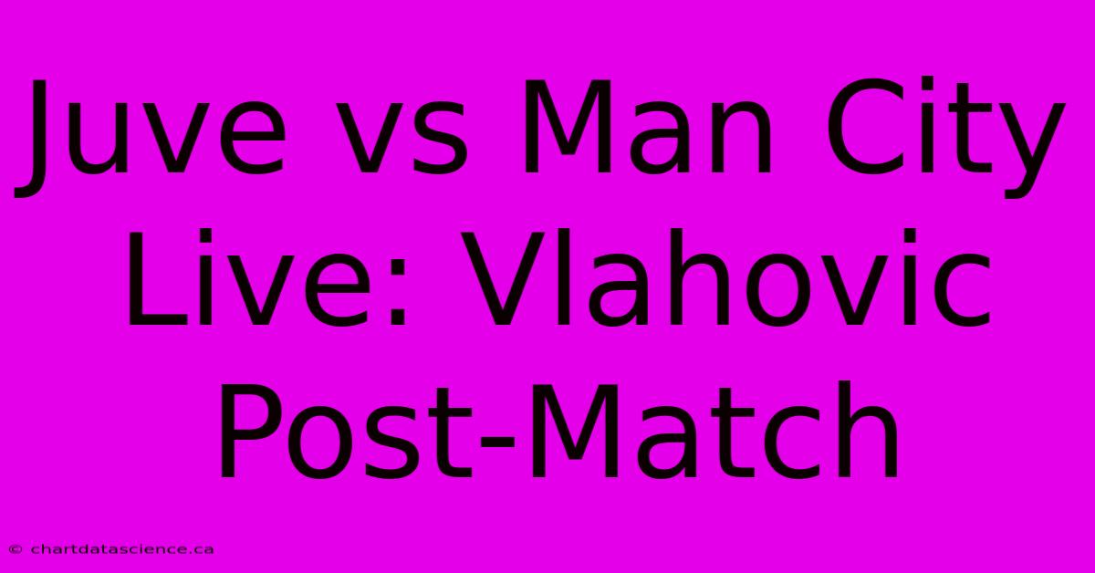 Juve Vs Man City Live: Vlahovic Post-Match