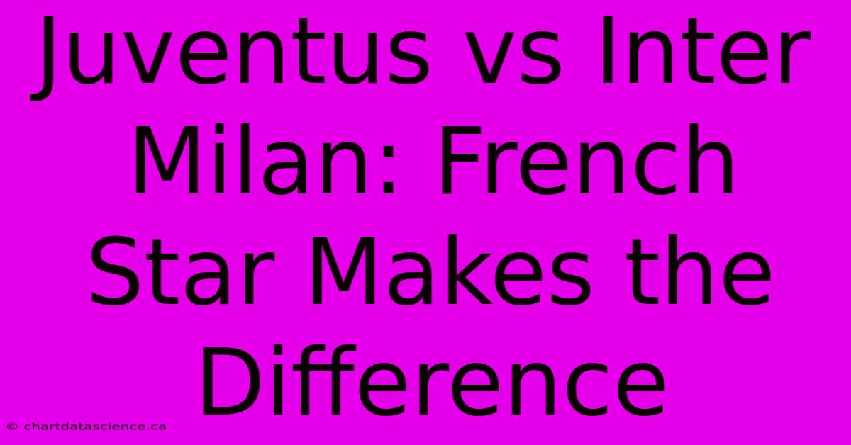 Juventus Vs Inter Milan: French Star Makes The Difference