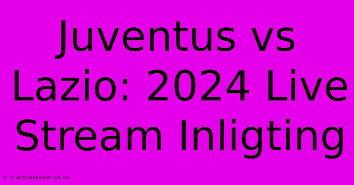 Juventus Vs Lazio: 2024 Live Stream Inligting 