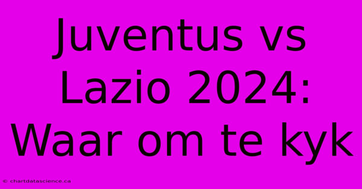 Juventus Vs Lazio 2024: Waar Om Te Kyk