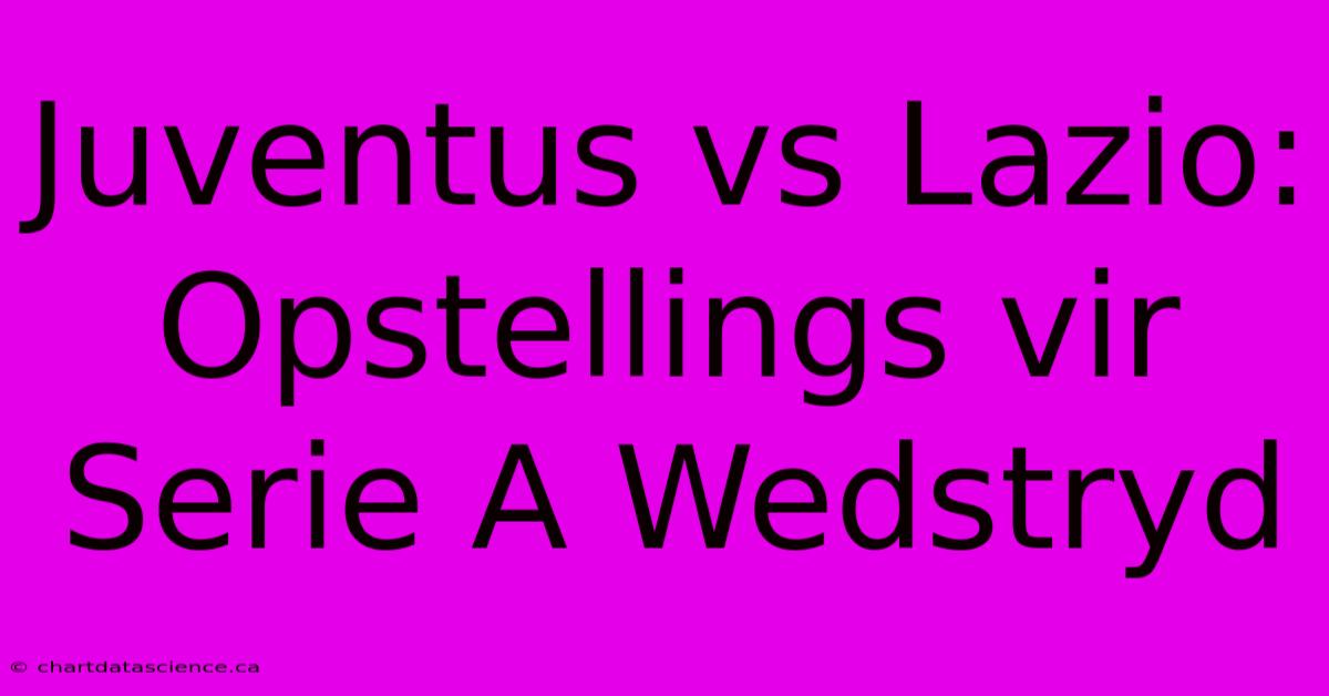 Juventus Vs Lazio: Opstellings Vir Serie A Wedstryd 