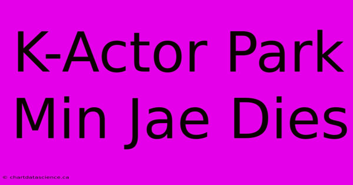 K-Actor Park Min Jae Dies