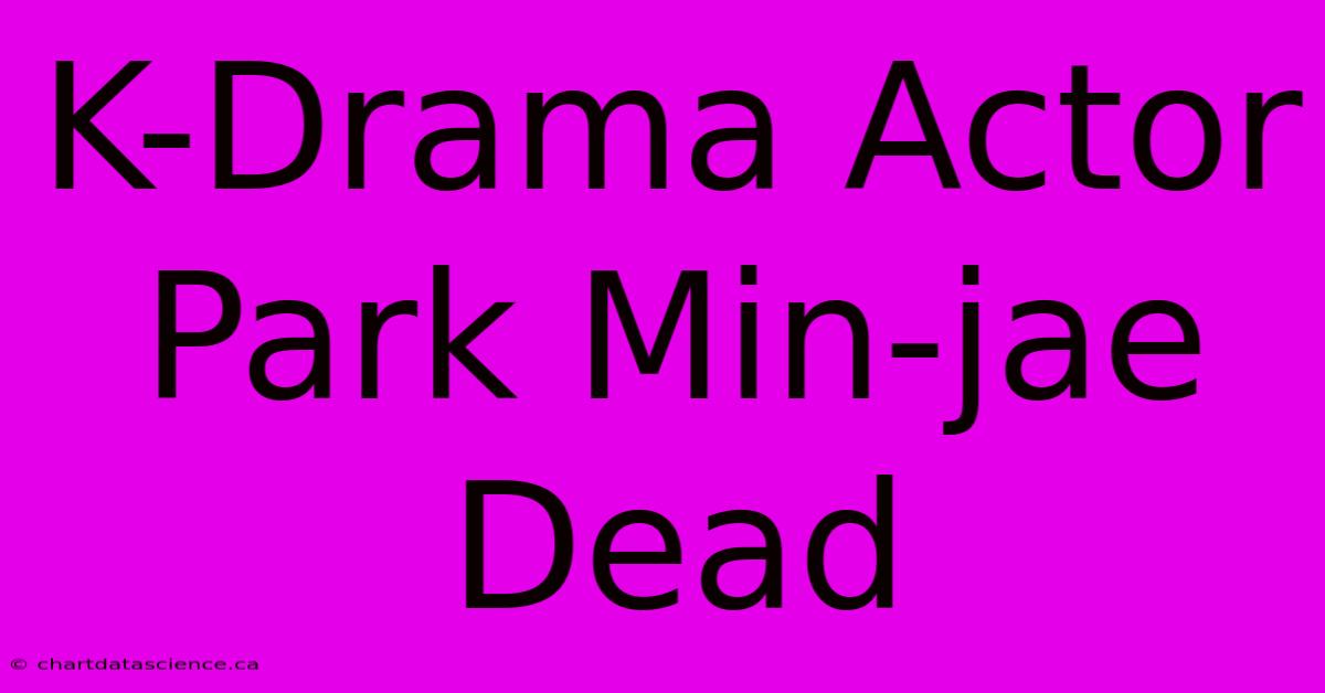 K-Drama Actor Park Min-jae Dead