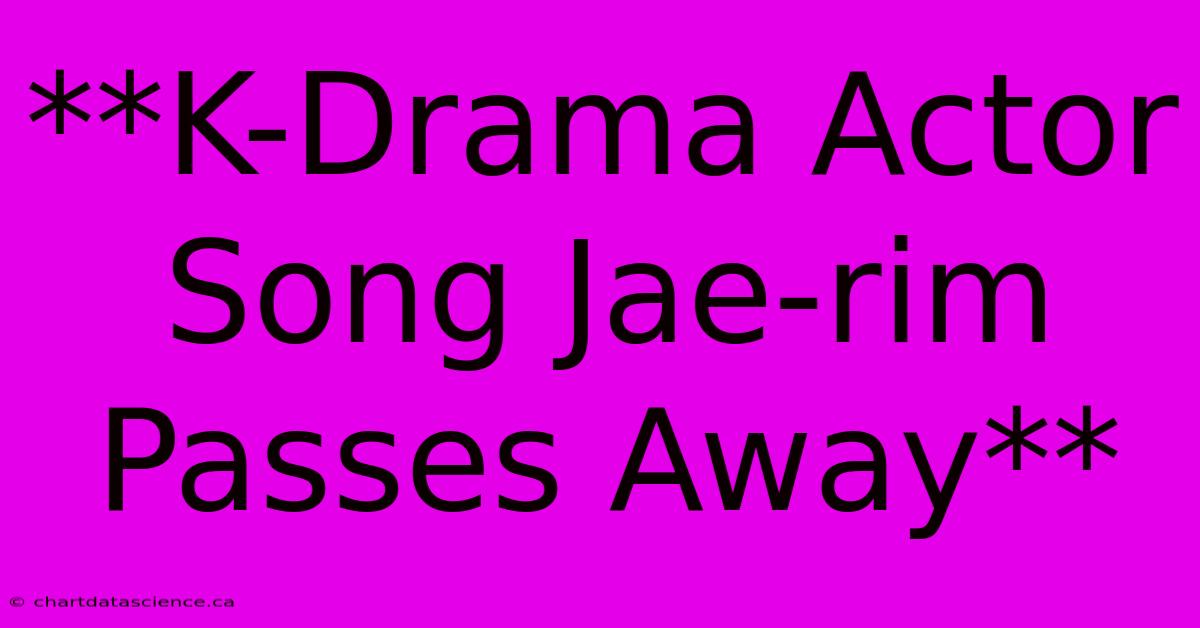 **K-Drama Actor Song Jae-rim Passes Away**